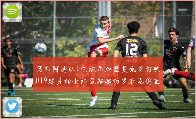 若布阿迪以1亿欧元加盟曼城将打破U19球员转会纪录超越约罗和恩德里克
